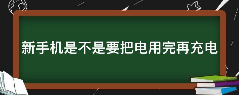 新手机是不是要把电用完再充电（新手机是不是要把电用完再充电这样电就不会耗这么快）