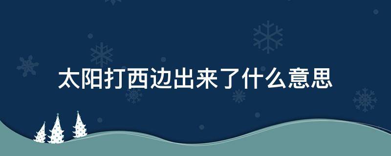 太阳打西边出来了什么意思 对方说太阳打西边出来了,我回什么