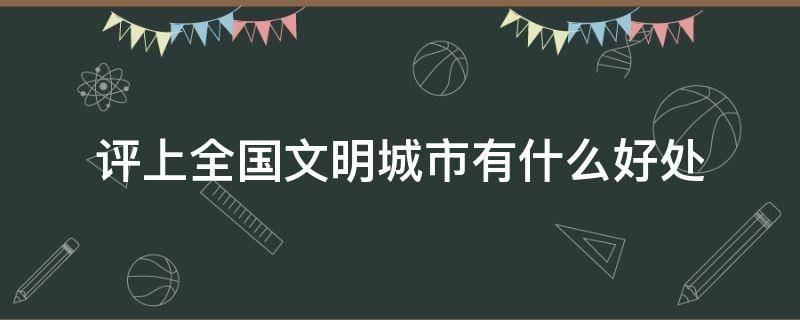 评上全国文明城市有什么好处 评上全国文明城市的好处