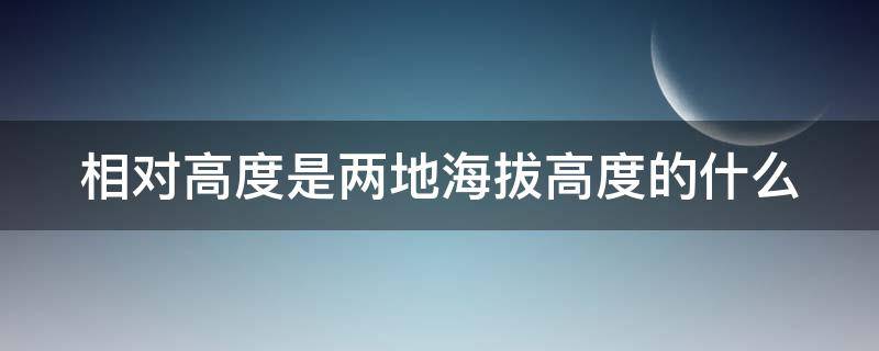 相对高度是两地海拔高度的什么（相对高度是两地海拔高度的什么关系）