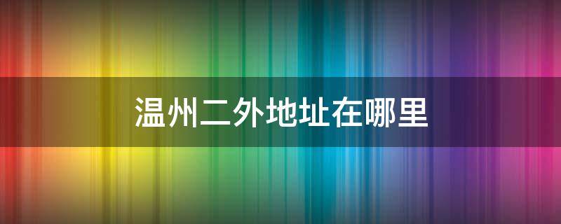 温州二外地址在哪里（温州市第二外国语学校地址）