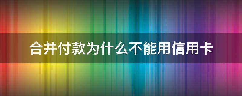 合并付款为什么不能用信用卡（为什么聚合支付不能用信用卡）