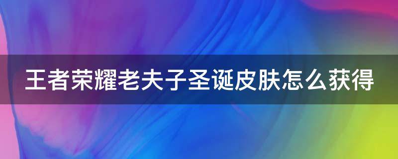 王者荣耀老夫子圣诞皮肤怎么获得 王者荣耀老夫子圣诞皮肤怎么获得视频