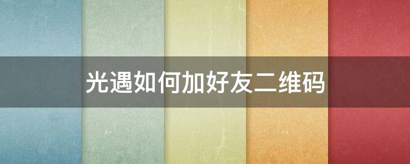 光遇如何加好友二维码（光遇如何加好友二维码苹果手机）