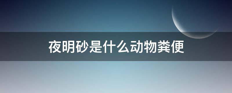 夜明砂是什么动物粪便（夜明砂是哪种动物的粪便）