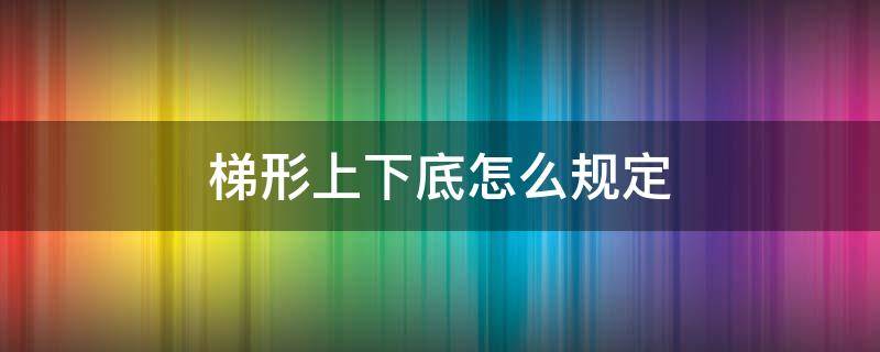 梯形上下底怎么规定 梯形上下底定义