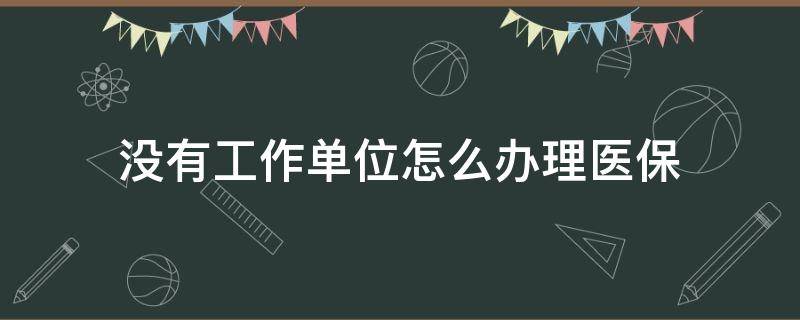 没有工作单位怎么办理医保 没有工作单位怎么办理医保卡