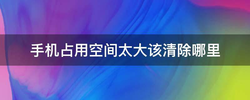 手机占用空间太大该清除哪里 华为手机占用空间太大该清除哪里