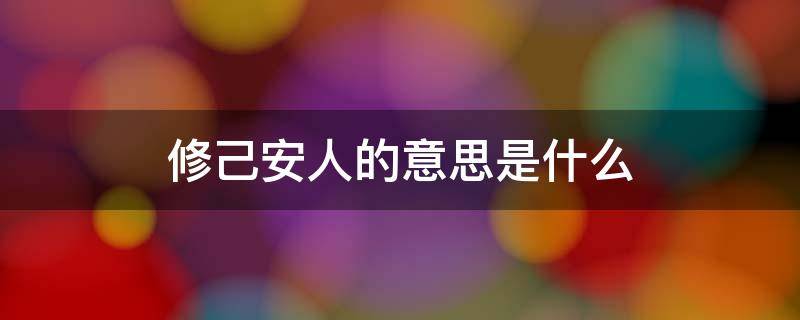 修己安人的意思是什么 修己安人中的安人是什么意思