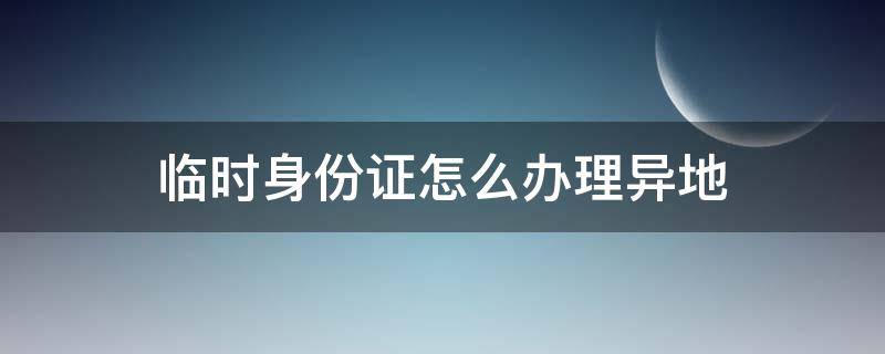 临时身份证怎么办理异地 临时身份证怎么办理异地补办身份证多久能拿到