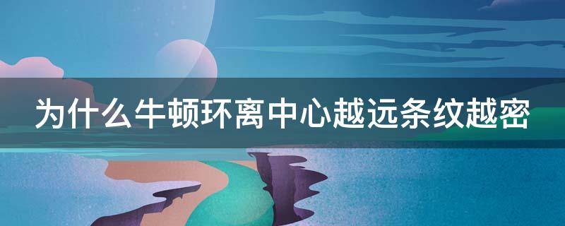 为什么牛顿环离中心越远条纹越密（为什么牛顿环离中心位置越远）