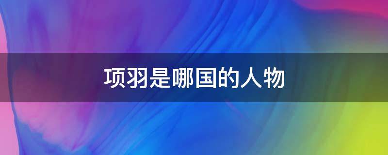 项羽是哪国的人物 项羽是哪个时期的人物