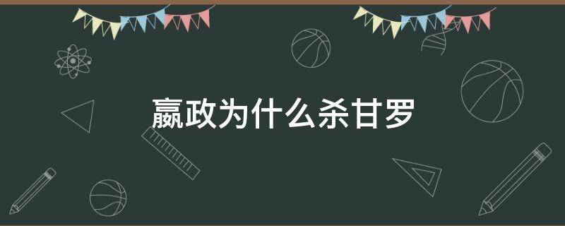 嬴政为什么杀甘罗（为什么嬴政要杀甘罗）