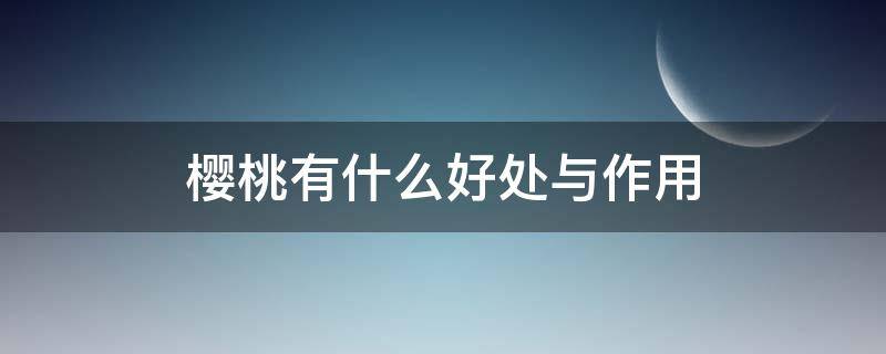 樱桃有什么好处与作用 樱桃有什么好处还有什么坏处