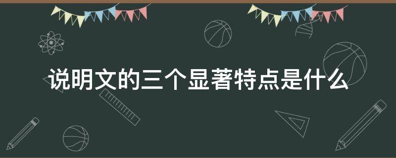 说明文的三个显著特点是什么（说明文的三个基本特点是什么）