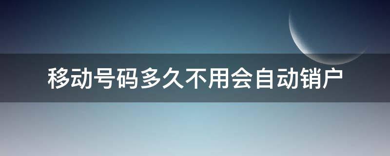 移动号码多久不用会自动销户（移动手机号多久不用自动销户）