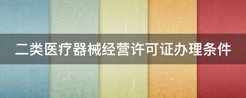 二类医疗器械经营许可证办理条件（二类医疗器械经营许可证办理条件 南京办公地 注册地）