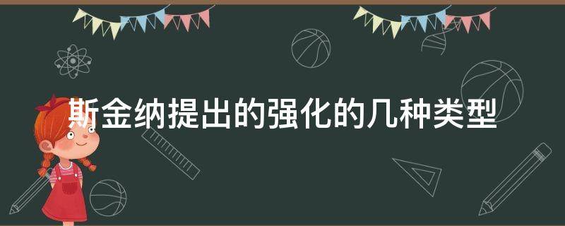 斯金纳提出的强化的几种类型 简述斯金纳提出的强化理论