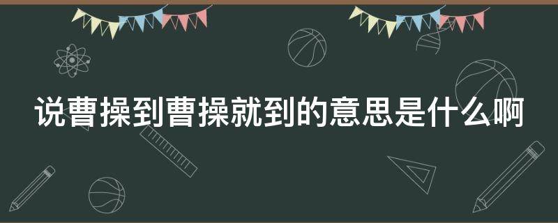 说曹操到曹操就到的意思是什么啊（说曹操到曹操就到典故）