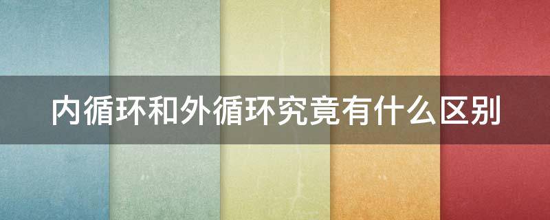 内循环和外循环究竟有什么区别（内循环和外循环究竟有什么区别呢）