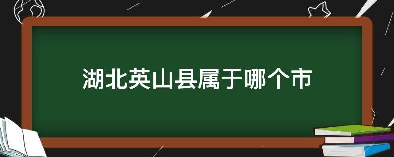 湖北英山县属于哪个市 英山县是哪个省哪个市的