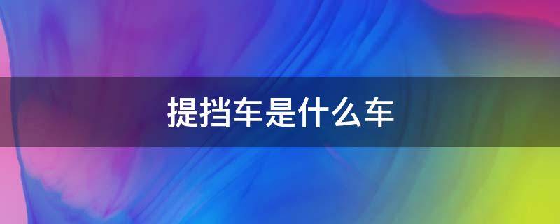 提挡车是什么车 汽车提档是什么