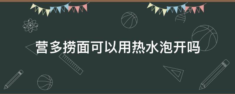 营多捞面可以用热水泡开吗（营多捞面开水能泡开吗）