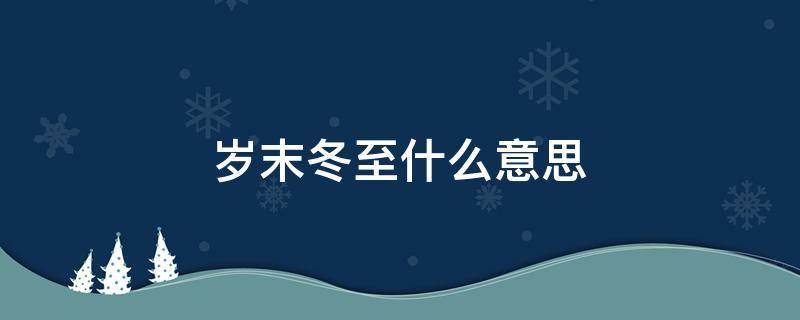 岁末冬至什么意思 冬末春至的意思