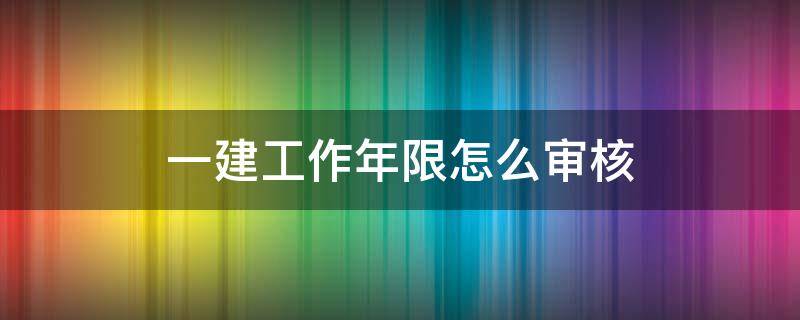 一建工作年限怎么审核 一建审核年限怎么算