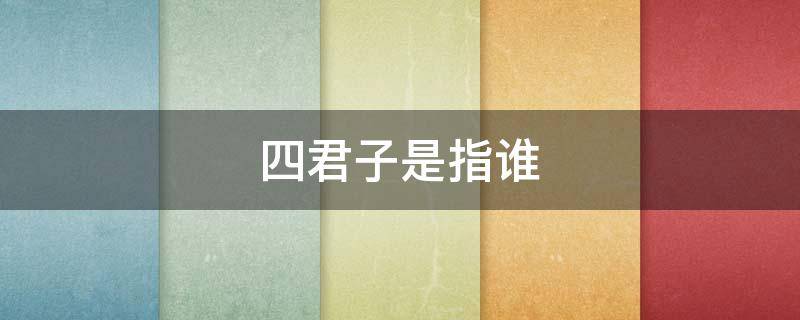 四君子是指谁（四君子指的是哪四君子）