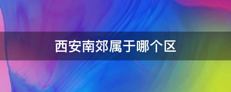 西安南郊属于哪个区（西安南郊属于哪个区域）