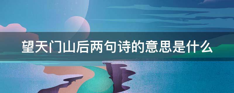 望天门山后两句诗的意思是什么 望天门山后两句的诗意是什么?