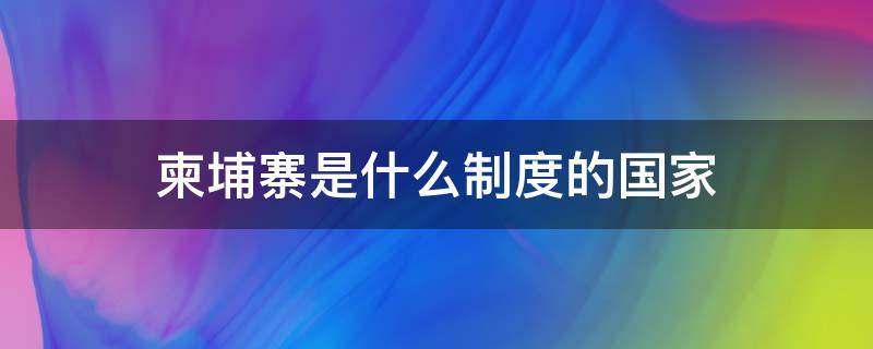 柬埔寨是什么制度的国家 柬埔寨现在是什么性质的国家