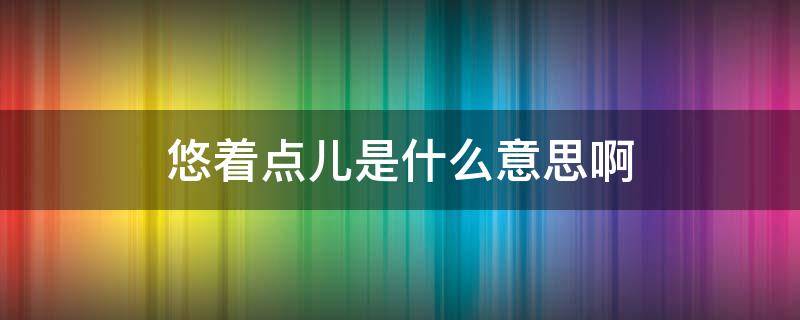 悠着点儿是什么意思啊（什么叫悠着点）