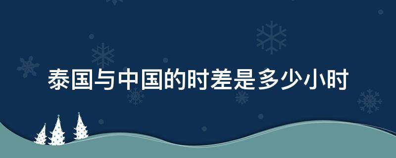 泰国与中国的时差是多少小时 泰国和中国的时差几小时