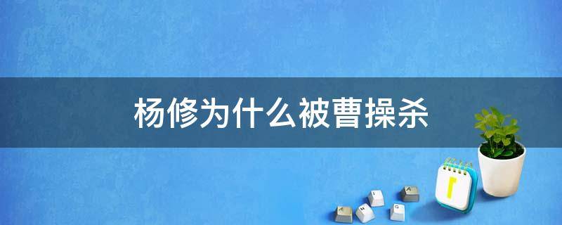 杨修为什么被曹操杀 杨修为什么被曹操杀了