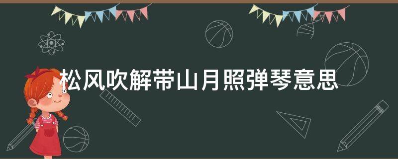 松风吹解带山月照弹琴意思（松岗吹解带山月照弹琴的意思）