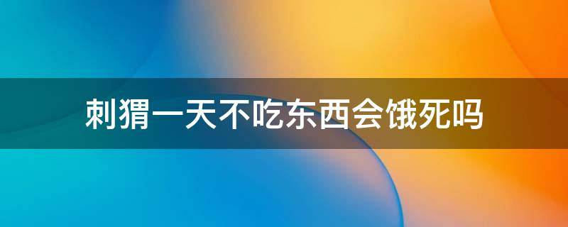 刺猬一天不吃东西会饿死吗 刺猬饿一天会死么?