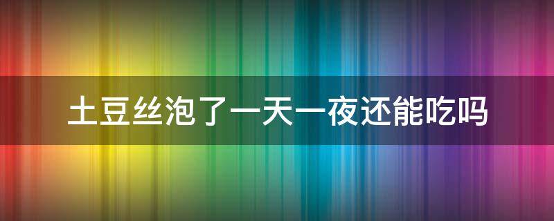 土豆丝泡了一天一夜还能吃吗（泡了一夜的土豆丝还能吃吗?）