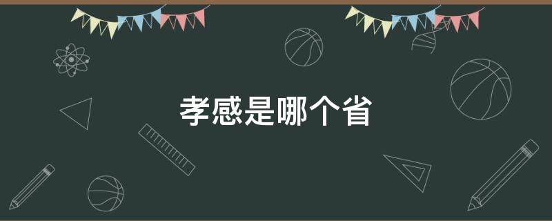 孝感是哪个省 孝感是哪个省属于哪个市