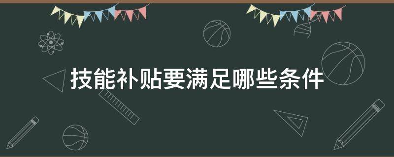 技能补贴要满足哪些条件（技能补贴要满足哪些条件连云港）