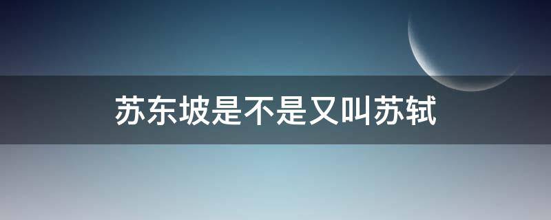 苏东坡是不是又叫苏轼（苏轼是不是又名苏东坡）