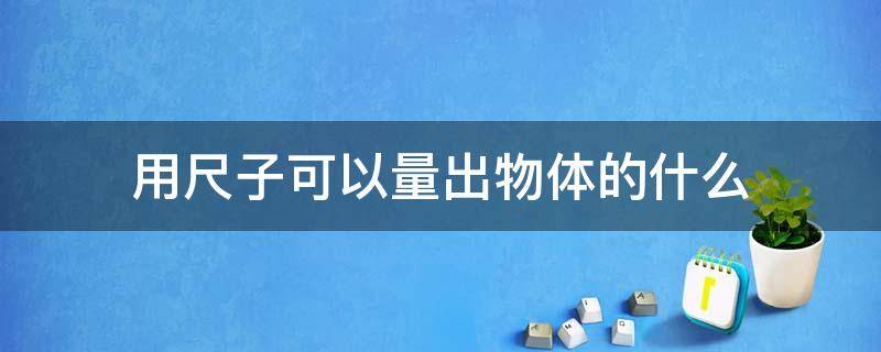 用尺子可以量出物体的什么（要知道物体的什么可以用尺子来测量）