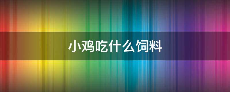 小鸡吃什么饲料（小鸡吃什么饲料长得快）