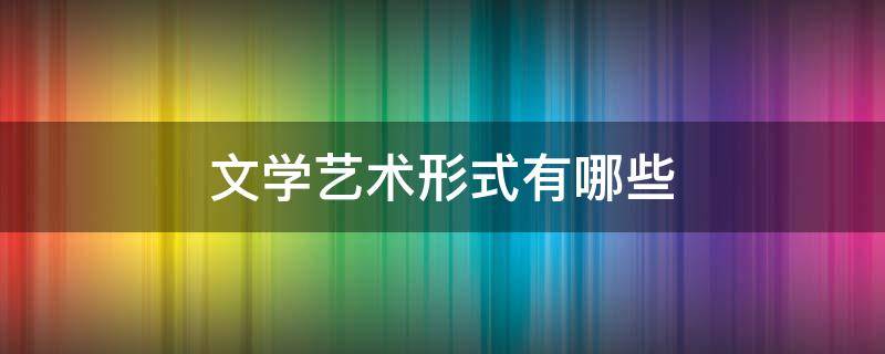 文学艺术形式有哪些 文学艺术形式有哪些普通话