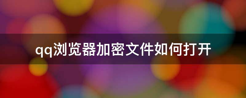 qq浏览器加密文件如何打开 qq浏览器怎么加密文件