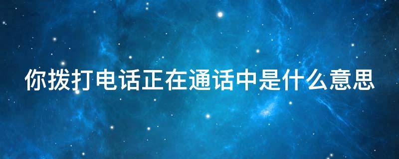 你拨打电话正在通话中是什么意思（你拨打的电话正在通话中什么原因）