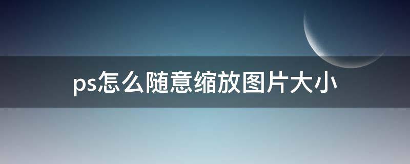 ps怎么随意缩放图片大小 ps怎么随意缩放图片大小调上下高度