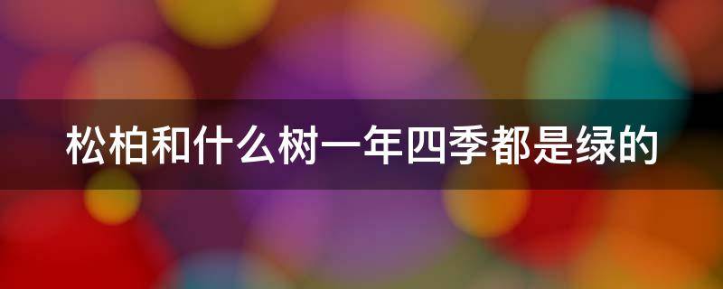 松柏和什么树一年四季都是绿的 松树和柏树四季都是绿的吗