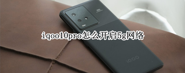 iqoo10pro怎么开启5g网络（iqoopro5g怎样开启5g网络）